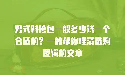 男式斜挎包一般多少钱一个合适的？一篇帮你理清选购逻辑的文章