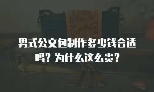 男式公文包制作多少钱合适吗？为什么这么贵？