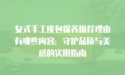 女式手工皮包保养推荐理由有哪些内容：守护品质与美感的实用指南