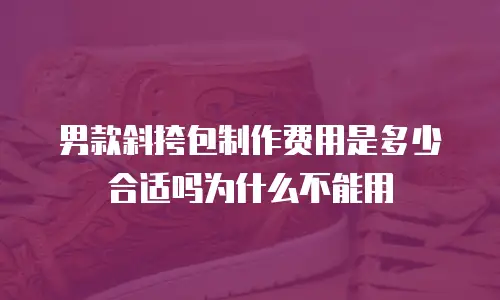 男款斜挎包制作费用是多少合适吗为什么不能用