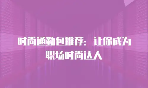 时尚通勤包推荐：让你成为职场时尚达人
