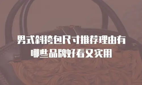 男式斜挎包尺寸推荐理由有哪些品牌好看又实用