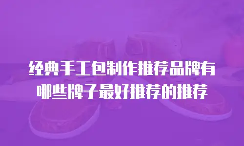 经典手工包制作推荐品牌有哪些牌子最好推荐的推荐