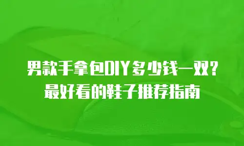 男款手拿包DIY多少钱一双？最好看的鞋子推荐指南