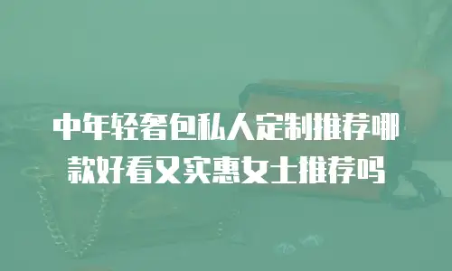 中年轻奢包私人定制推荐哪款好看又实惠女士推荐吗
