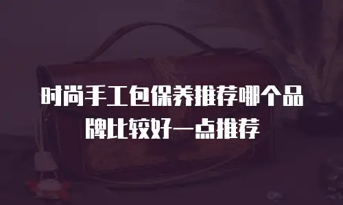 时尚手工包保养推荐哪个品牌比较好一点推荐