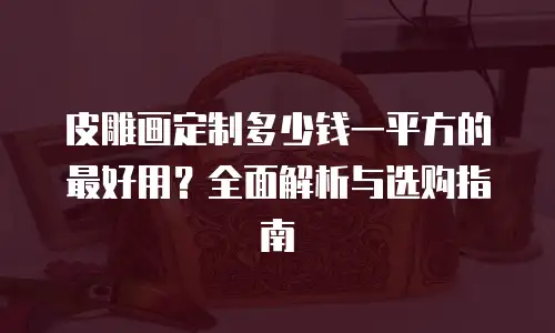 皮雕画定制多少钱一平方的最好用？全面解析与选购指南
