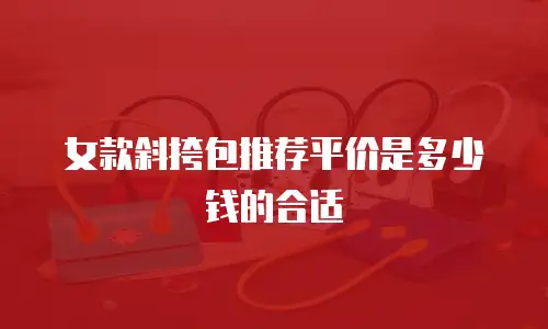 女款斜挎包推荐平价是多少钱的合适