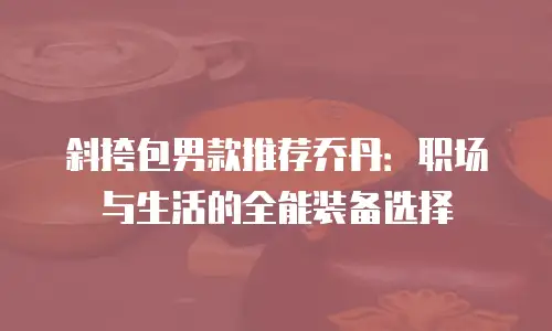 斜挎包男款推荐乔丹：职场与生活的全能装备选择