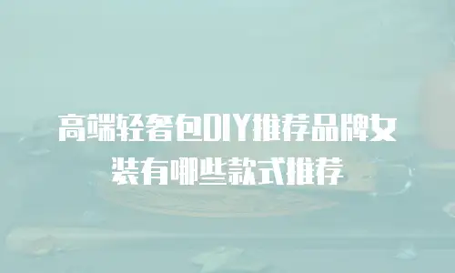 高端轻奢包DIY推荐品牌女装有哪些款式推荐