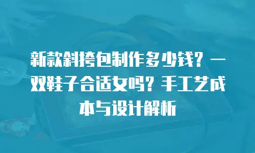 新款斜挎包制作多少钱？一双鞋子合适女吗？手工艺成本与设计解析