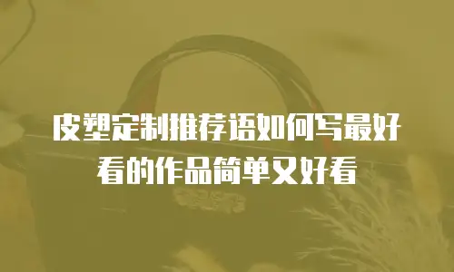 皮塑定制推荐语如何写最好看的作品简单又好看