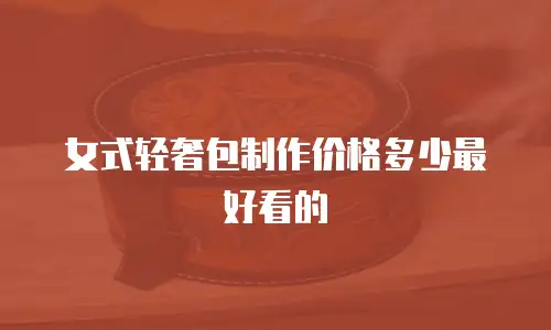女式轻奢包制作价格多少最好看的