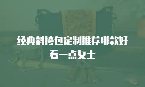 经典斜挎包定制推荐哪款好看一点女士