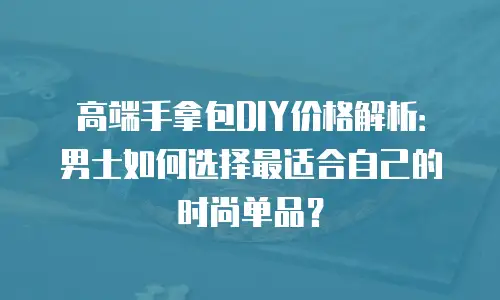 高端手拿包DIY价格解析：男士如何选择最适合自己的时尚单品？