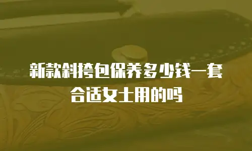 新款斜挎包保养多少钱一套合适女士用的吗