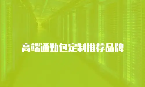 高端通勤包定制推荐品牌