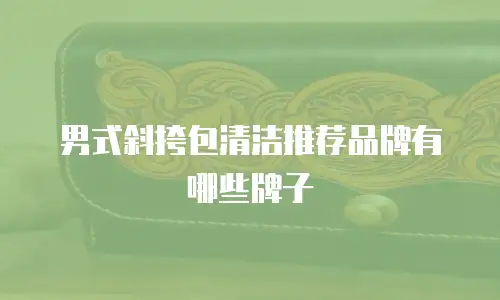 男式斜挎包清洁推荐品牌有哪些牌子