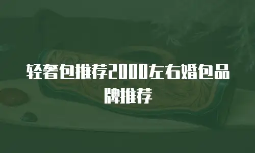 轻奢包推荐2000左右婚包品牌推荐