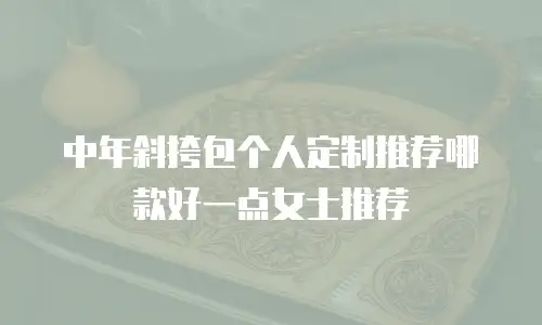 中年斜挎包个人定制推荐哪款好一点女士推荐