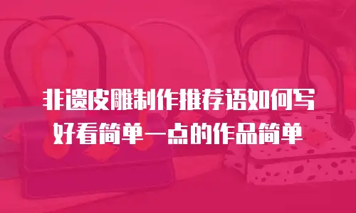 非遗皮雕制作推荐语如何写好看简单一点的作品简单