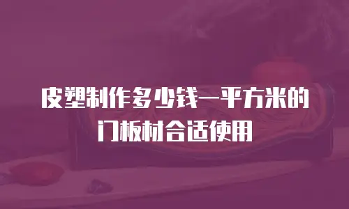 皮塑制作多少钱一平方米的门板材合适使用