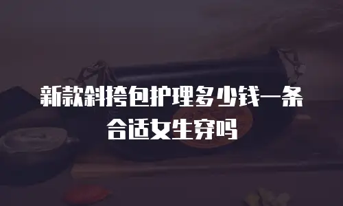 新款斜挎包护理多少钱一条合适女生穿吗