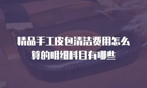 精品手工皮包清洁费用怎么算的明细科目有哪些