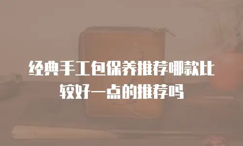 经典手工包保养推荐哪款比较好一点的推荐吗