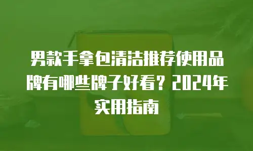 男款手拿包清洁推荐使用品牌有哪些牌子好看？2024年实用指南