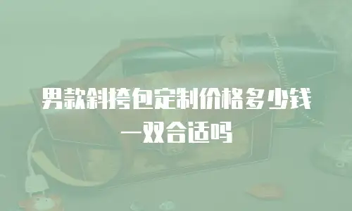 男款斜挎包定制价格多少钱一双合适吗