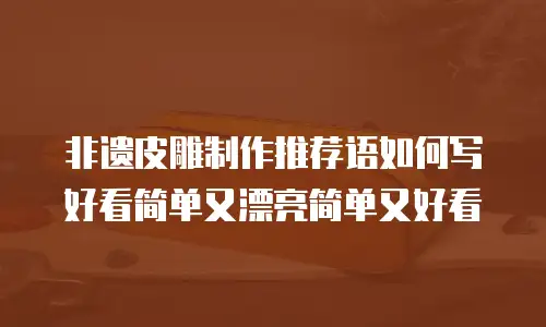 非遗皮雕制作推荐语如何写好看简单又漂亮简单又好看