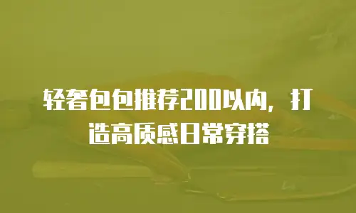 轻奢包包推荐200以内，打造高质感日常穿搭