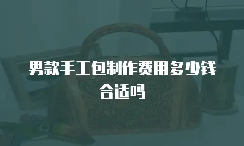 男款手工包制作费用多少钱合适吗