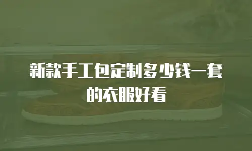 新款手工包定制多少钱一套的衣服好看