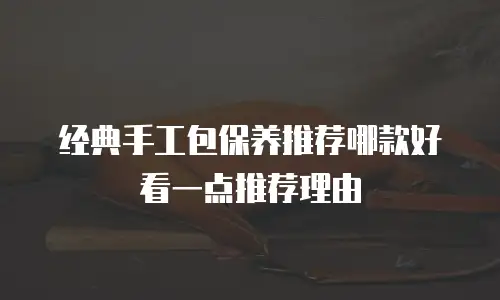 经典手工包保养推荐哪款好看一点推荐理由