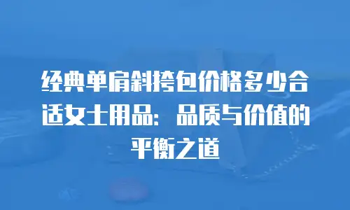 经典单肩斜挎包价格多少合适女士用品：品质与价值的平衡之道