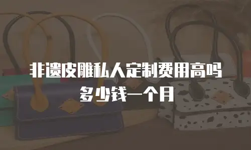 非遗皮雕私人定制费用高吗多少钱一个月