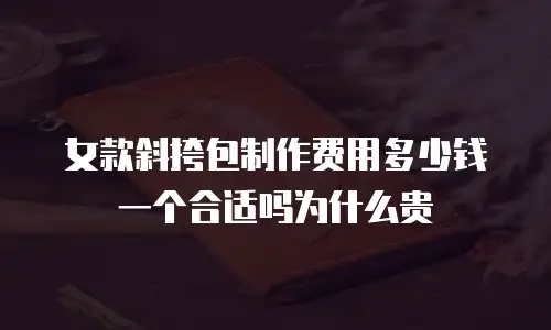 女款斜挎包制作费用多少钱一个合适吗为什么贵