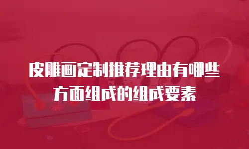 皮雕画定制推荐理由有哪些方面组成的组成要素