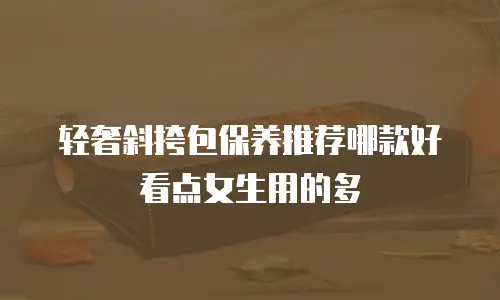 轻奢斜挎包保养推荐哪款好看点女生用的多