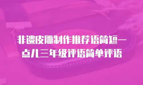 非遗皮雕制作推荐语简短一点儿三年级评语简单评语