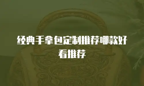 经典手拿包定制推荐哪款好看推荐