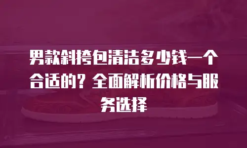 男款斜挎包清洁多少钱一个合适的？全面解析价格与服务选择