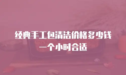 经典手工包清洁价格多少钱一个小时合适