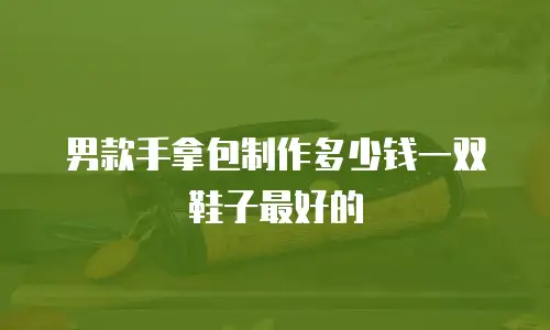 男款手拿包制作多少钱一双鞋子最好的