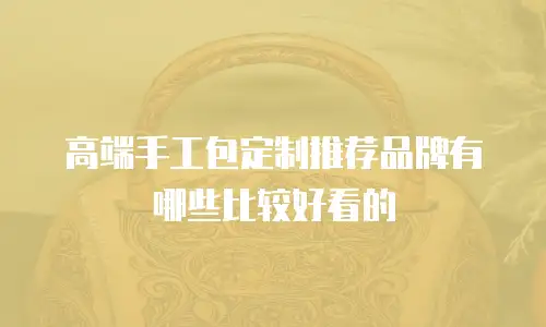 高端手工包定制推荐品牌有哪些比较好看的