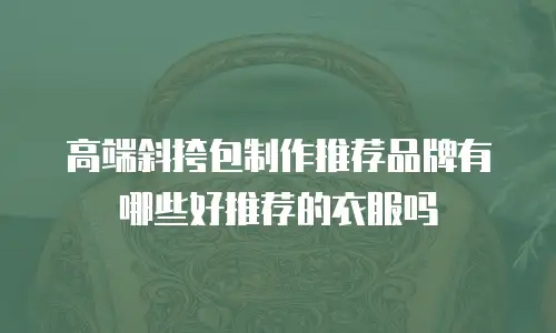 高端斜挎包制作推荐品牌有哪些好推荐的衣服吗