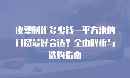皮塑制作多少钱一平方米的门窗最好合适？全面解析与选购指南