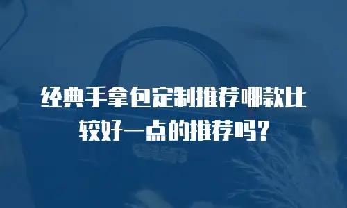 经典手拿包定制推荐哪款比较好一点的推荐吗？